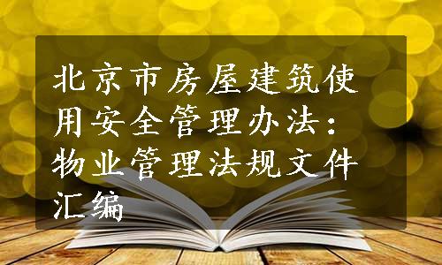 北京市房屋建筑使用安全管理办法：物业管理法规文件汇编