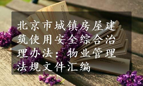 北京市城镇房屋建筑使用安全综合治理办法：物业管理法规文件汇编