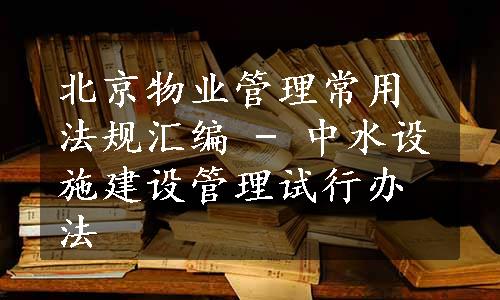 北京物业管理常用法规汇编 - 中水设施建设管理试行办法