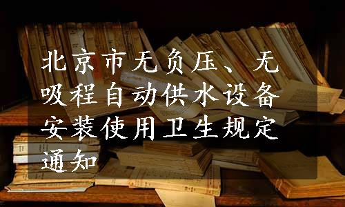 北京市无负压、无吸程自动供水设备安装使用卫生规定通知