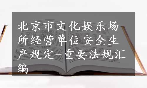 北京市文化娱乐场所经营单位安全生产规定-重要法规汇编