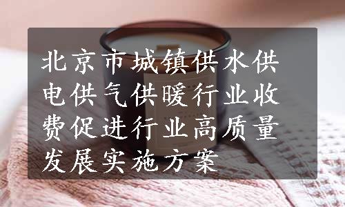 北京市城镇供水供电供气供暖行业收费促进行业高质量发展实施方案