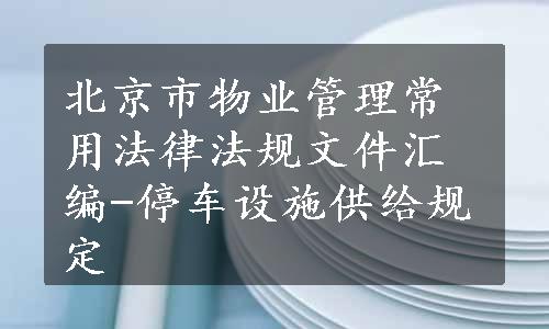 北京市物业管理常用法律法规文件汇编-停车设施供给规定