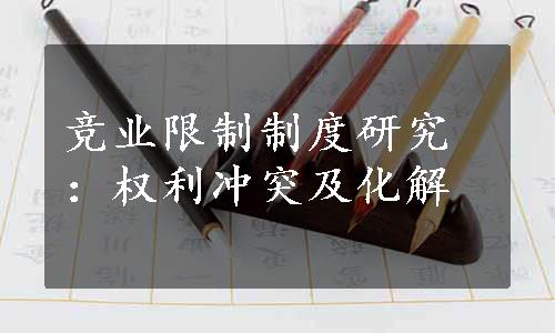 竞业限制制度研究：权利冲突及化解