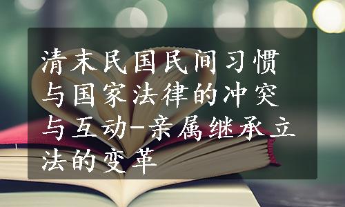 清末民国民间习惯与国家法律的冲突与互动-亲属继承立法的变革