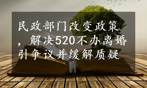 民政部门改变政策，解决520不办离婚引争议并缓解质疑