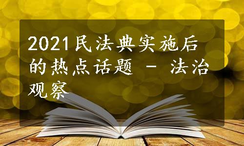 2021民法典实施后的热点话题 - 法治观察