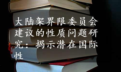 大陆架界限委员会建议的性质问题研究：揭示潜在国际性