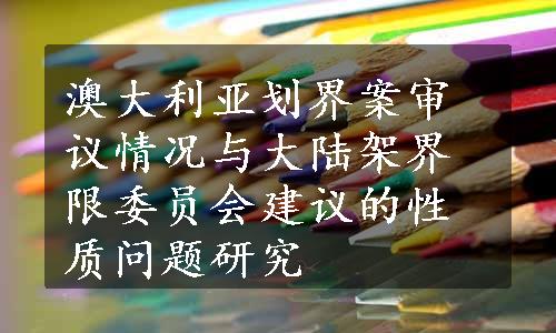 澳大利亚划界案审议情况与大陆架界限委员会建议的性质问题研究