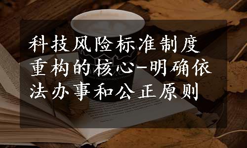 科技风险标准制度重构的核心-明确依法办事和公正原则