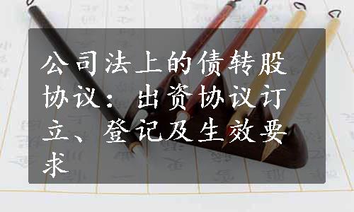 公司法上的债转股协议：出资协议订立、登记及生效要求