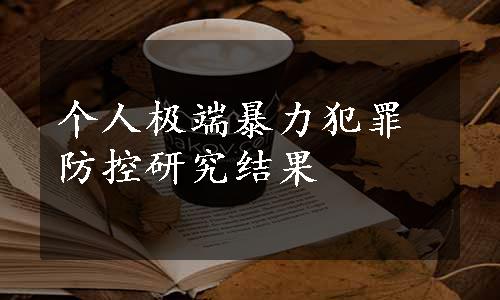 个人极端暴力犯罪防控研究结果