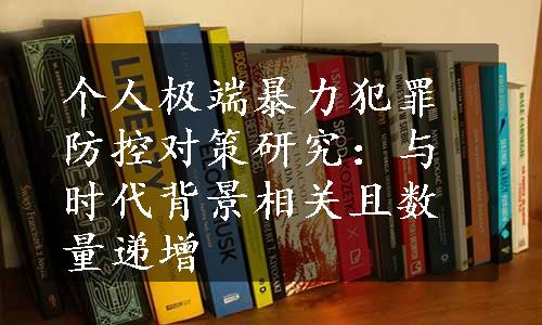 个人极端暴力犯罪防控对策研究：与时代背景相关且数量递增