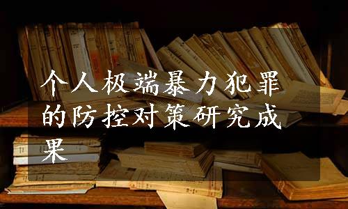 个人极端暴力犯罪的防控对策研究成果