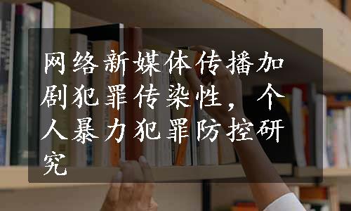 网络新媒体传播加剧犯罪传染性，个人暴力犯罪防控研究