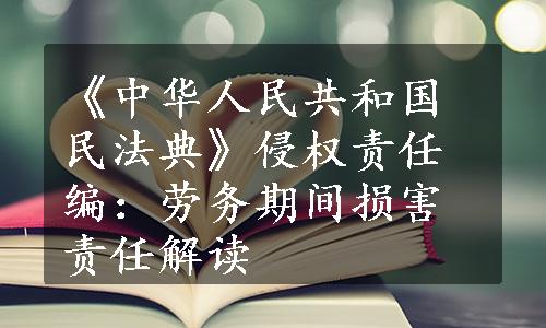 《中华人民共和国民法典》侵权责任编：劳务期间损害责任解读