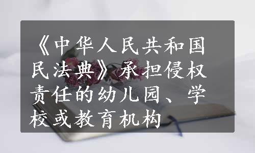 《中华人民共和国民法典》承担侵权责任的幼儿园、学校或教育机构