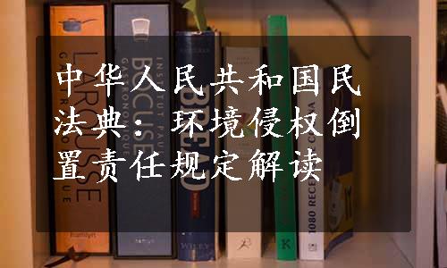 中华人民共和国民法典：环境侵权倒置责任规定解读