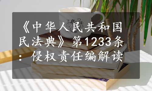 《中华人民共和国民法典》第1233条：侵权责任编解读