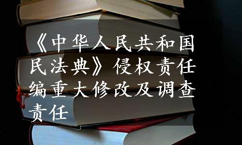 《中华人民共和国民法典》侵权责任编重大修改及调查责任