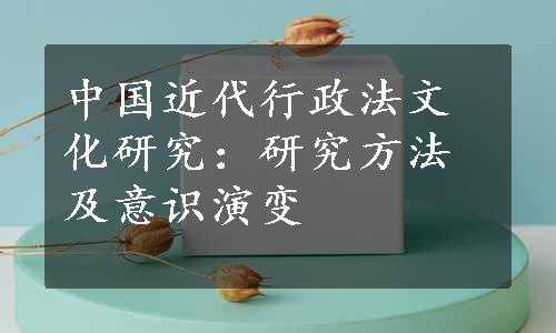 中国近代行政法文化研究：研究方法及意识演变