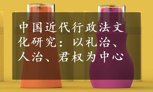 中国近代行政法文化研究：以礼治、人治、君权为中心