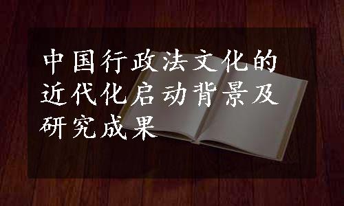 中国行政法文化的近代化启动背景及研究成果