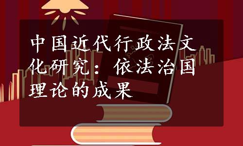 中国近代行政法文化研究：依法治国理论的成果