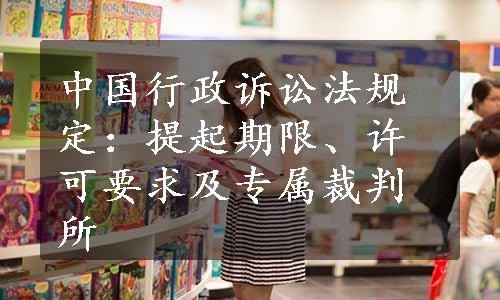 中国行政诉讼法规定：提起期限、许可要求及专属裁判所