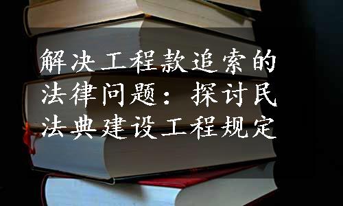 解决工程款追索的法律问题：探讨民法典建设工程规定