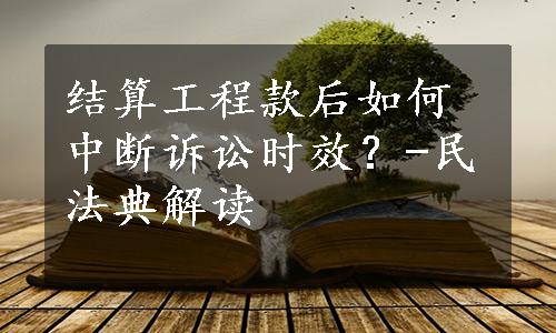 结算工程款后如何中断诉讼时效？-民法典解读