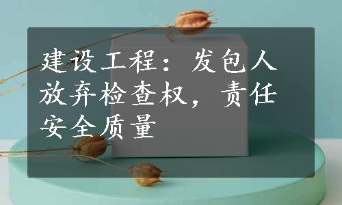 建设工程：发包人放弃检查权，责任安全质量