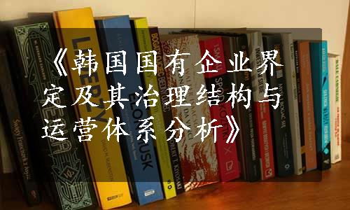 《韩国国有企业界定及其治理结构与运营体系分析》