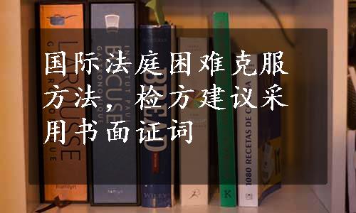 国际法庭困难克服方法，检方建议采用书面证词