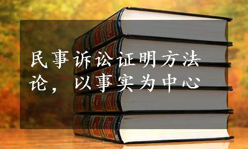 民事诉讼证明方法论，以事实为中心