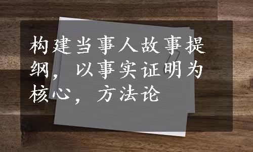 构建当事人故事提纲，以事实证明为核心，方法论