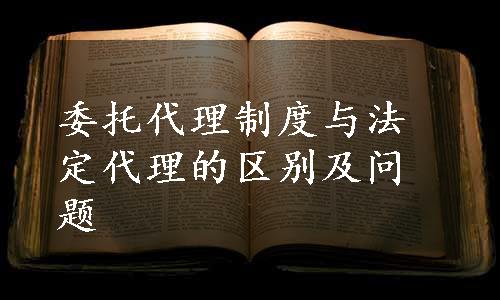 委托代理制度与法定代理的区别及问题