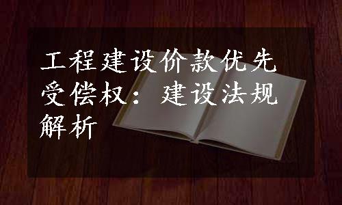 工程建设价款优先受偿权：建设法规解析