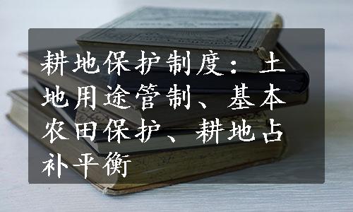 耕地保护制度：土地用途管制、基本农田保护、耕地占补平衡