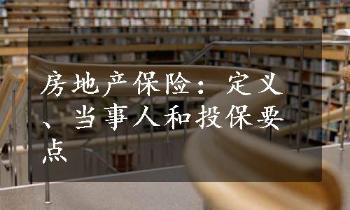 房地产保险：定义、当事人和投保要点