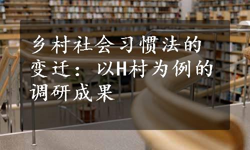 乡村社会习惯法的变迁：以H村为例的调研成果