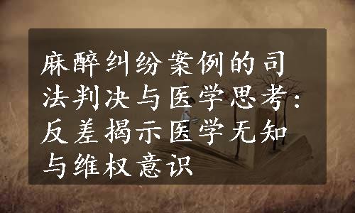 麻醉纠纷案例的司法判决与医学思考:反差揭示医学无知与维权意识