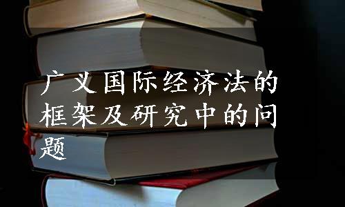 广义国际经济法的框架及研究中的问题