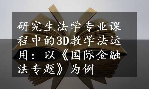 研究生法学专业课程中的3D教学法运用：以《国际金融法专题》为例