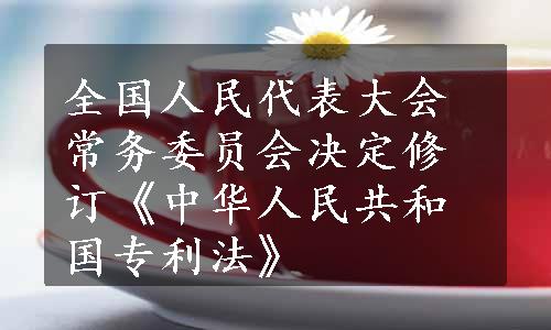 全国人民代表大会常务委员会决定修订《中华人民共和国专利法》