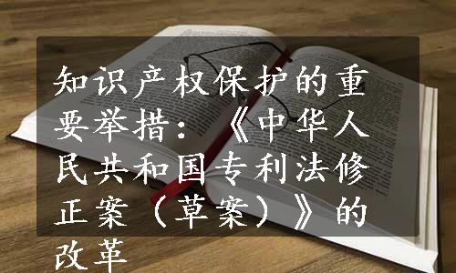 知识产权保护的重要举措：《中华人民共和国专利法修正案（草案）》的改革