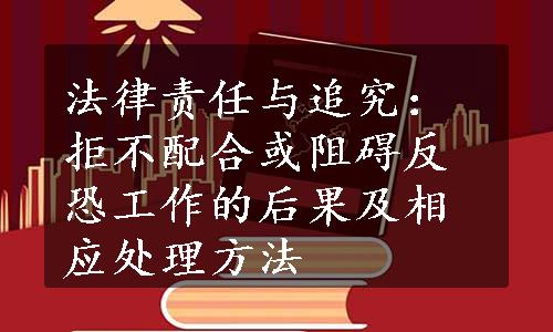 法律责任与追究：拒不配合或阻碍反恐工作的后果及相应处理方法