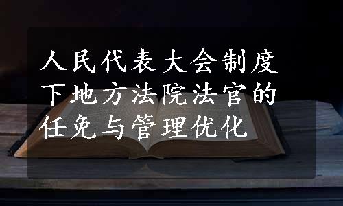 人民代表大会制度下地方法院法官的任免与管理优化