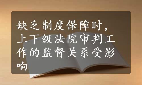 缺乏制度保障时，上下级法院审判工作的监督关系受影响