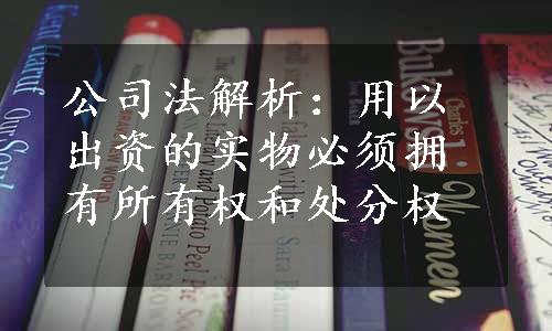 公司法解析：用以出资的实物必须拥有所有权和处分权